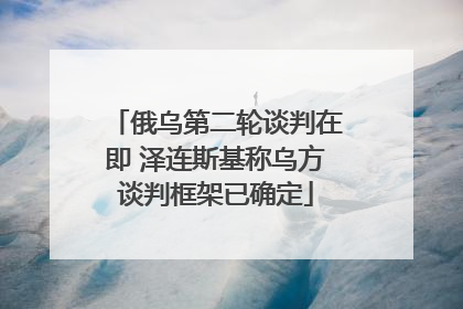 俄乌第二轮谈判在即 泽连斯基称乌方谈判框架已确定