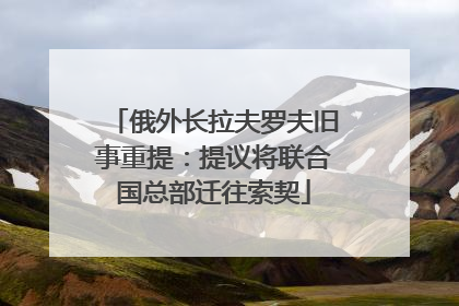 俄外长拉夫罗夫旧事重提：提议将联合国总部迁往索契