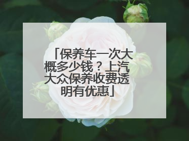 保养车一次大概多少钱？上汽大众保养收费透明有优惠