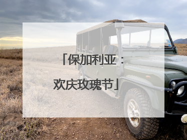 保加利亚：欢庆玫瑰节