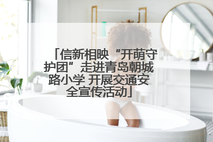信新相映“开萌守护团”走进青岛朝城路小学 开展交通安全宣传活动
