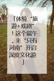体验“旅游+戏剧”！这个端午，来“只有河南”开启深度文化游