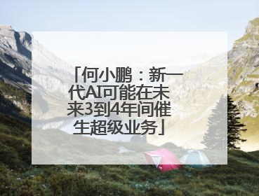 何小鹏：新一代AI可能在未来3到4年间催生超级业务