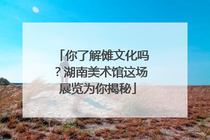 你了解傩文化吗？湖南美术馆这场展览为你揭秘