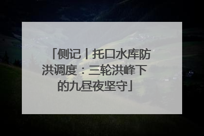 侧记丨托口水库防洪调度：三轮洪峰下的九昼夜坚守