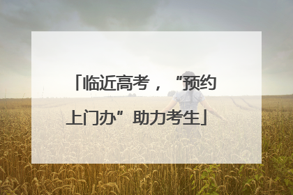 临近高考，“预约上门办”助力考生