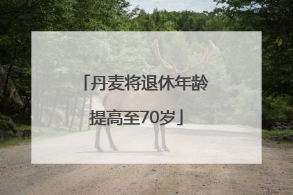 丹麦将退休年龄提高至70岁