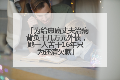 为给患癌丈夫治病背负十几万元外债，她一人苦干16年只为还清欠款