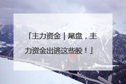 主力资金｜尾盘，主力资金出逃这些股！