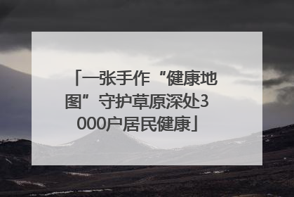 一张手作“健康地图”守护草原深处3000户居民健康