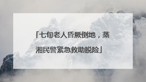 七旬老人昏厥倒地，蒸湘民警紧急救助脱险