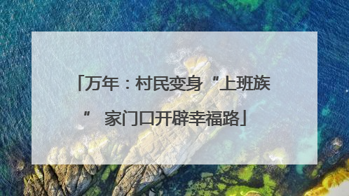 万年：村民变身“上班族” 家门口开辟幸福路