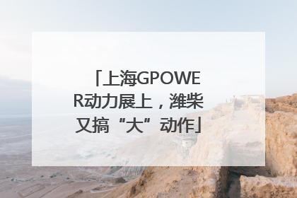 上海GPOWER动力展上，潍柴又搞“大”动作