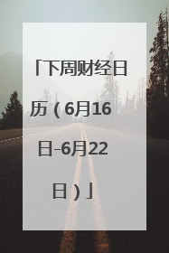 下周财经日历（6月16日-6月22日）