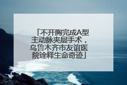 不开胸完成A型主动脉夹层手术，乌鲁木齐市友谊医院诠释生命奇迹