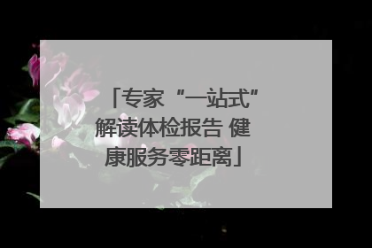 专家“一站式”解读体检报告 健康服务零距离