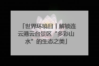 世界环境日丨解锁连云港云台景区“多彩山水”的生态之美