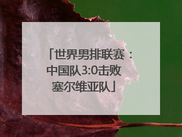 世界男排联赛：中国队3:0击败塞尔维亚队