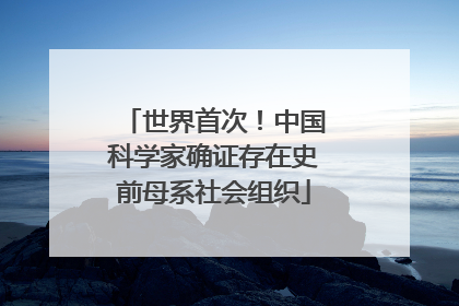 世界首次！中国科学家确证存在史前母系社会组织