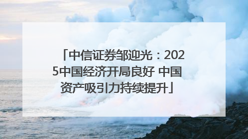 中信证券邹迎光：2025中国经济开局良好 中国资产吸引力持续提升