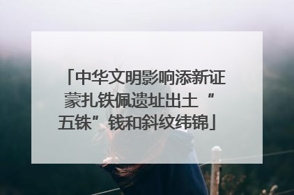 中华文明影响添新证 蒙扎铁佩遗址出土“五铢”钱和斜纹纬锦