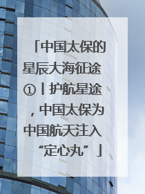 中国太保的星辰大海征途①丨护航星途，中国太保为中国航天注入“定心丸”