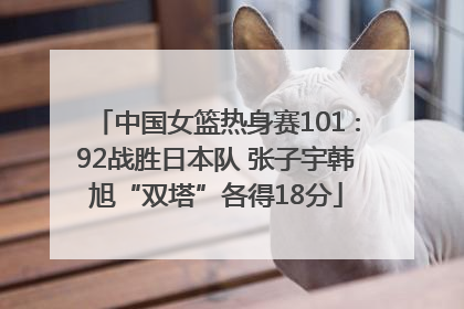 中国女篮热身赛101∶92战胜日本队 张子宇韩旭“双塔”各得18分