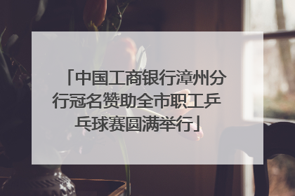 中国工商银行漳州分行冠名赞助全市职工乒乓球赛圆满举行