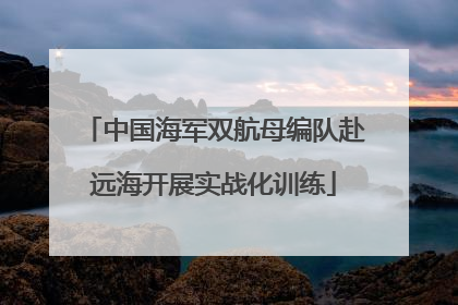 中国海军双航母编队赴远海开展实战化训练