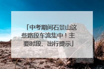 中考期间石景山这些路段车流集中！主要时段、出行提示