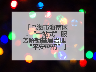 乌海市海南区：“一站式”服务解锁基层治理“平安密码”