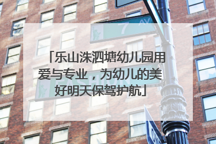 乐山洙泗塘幼儿园用爱与专业，为幼儿的美好明天保驾护航