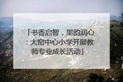 书香启智，墨韵润心：大窑中心小学开展教师专业成长活动