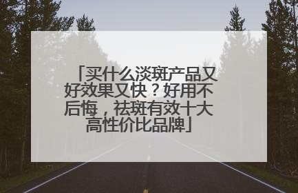 买什么淡斑产品又好效果又快？好用不后悔，祛斑有效十大高性价比品牌