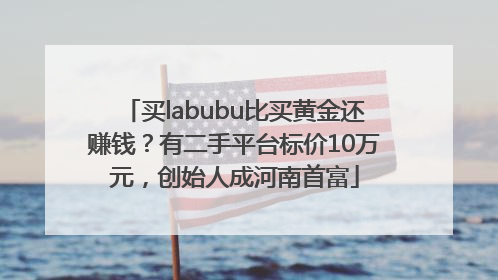 买labubu比买黄金还赚钱？有二手平台标价10万元，创始人成河南首富