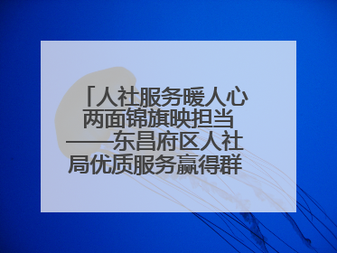 人社服务暖人心 两面锦旗映担当——东昌府区人社局优质服务赢得群众双赞誉