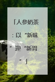 人参奶茶：以“新味”迎“新胃”