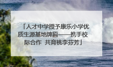 人才中学授予康乐小学优质生源基地牌匾——携手校际合作  共育桃李芬芳