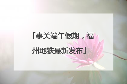 事关端午假期，福州地铁最新发布