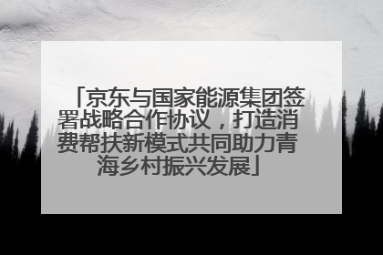 京东与国家能源集团签署战略合作协议，打造消费帮扶新模式共同助力青海乡村振兴发展