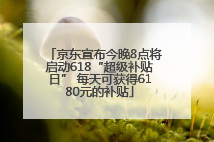 京东宣布今晚8点将启动618“超级补贴日” 每天可获得6180元的补贴
