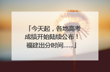 今天起，各地高考成绩开始陆续公布！福建出分时间……