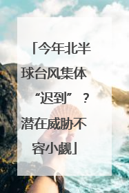 今年北半球台风集体“迟到”？潜在威胁不容小觑