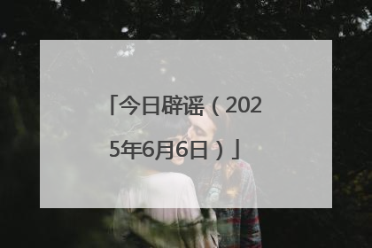 今日辟谣（2025年6月6日）