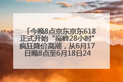 今晚8点京东京东618正式开始“巅峰28小时”疯狂降价高潮，从6月17日晚8点至6月18日24点内最便宜优惠