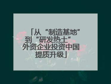 从“制造基地”到“研发热土” 外资企业投资中国提质升级