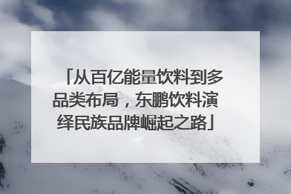 从百亿能量饮料到多品类布局，东鹏饮料演绎民族品牌崛起之路