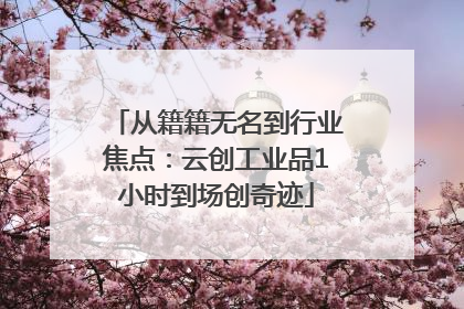 从籍籍无名到行业焦点：云创工业品1小时到场创奇迹