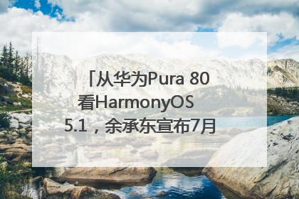 从华为Pura 80看HarmonyOS 5.1,余承东宣布7月迎来首批机型升级