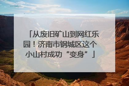 从废旧矿山到网红乐园！济南市钢城区这个小山村成功“变身”